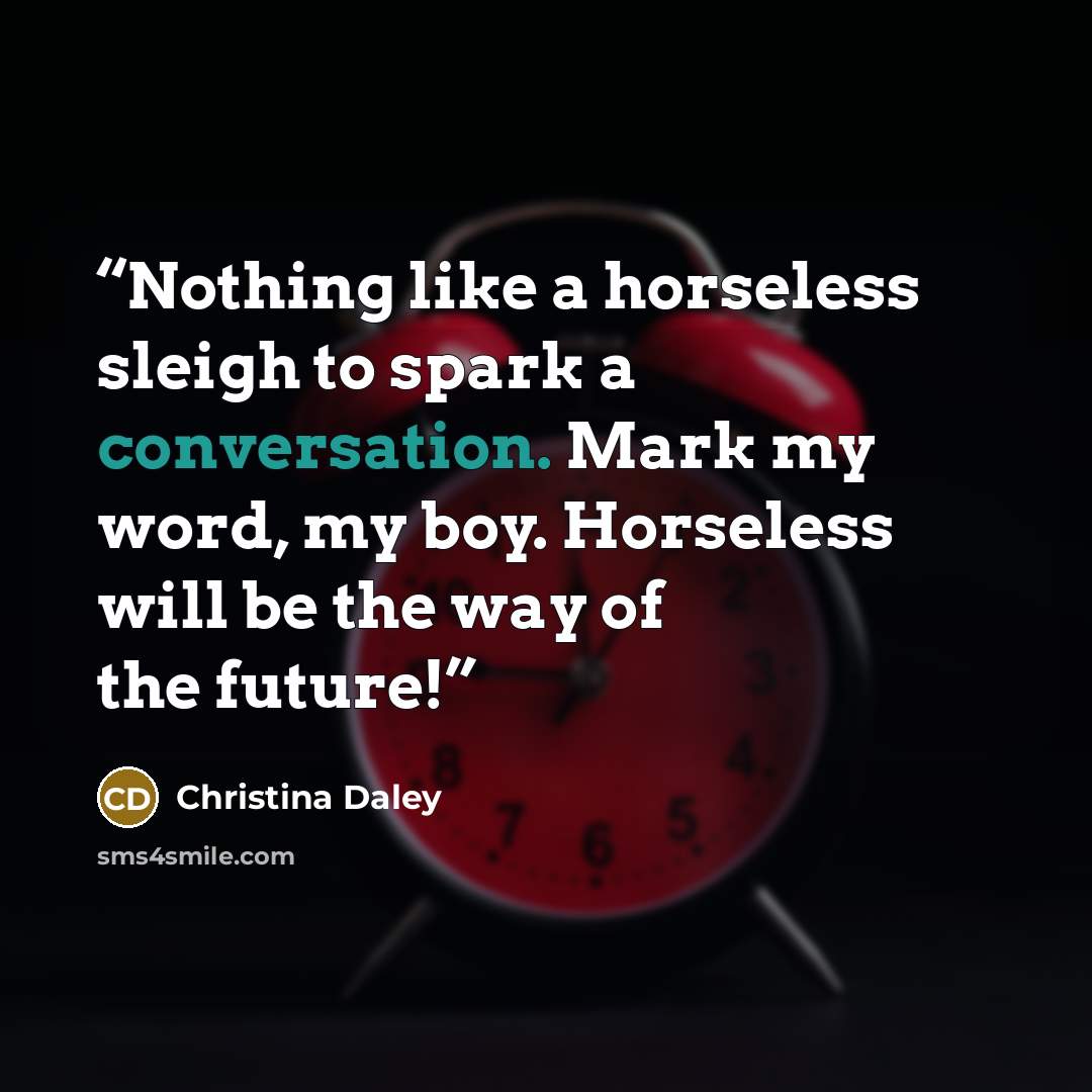 “Nothing like a horseless sleigh to spark a conversation. Mark my word, my boy. Horseless will be the way of the future!” quote by Christina Daley