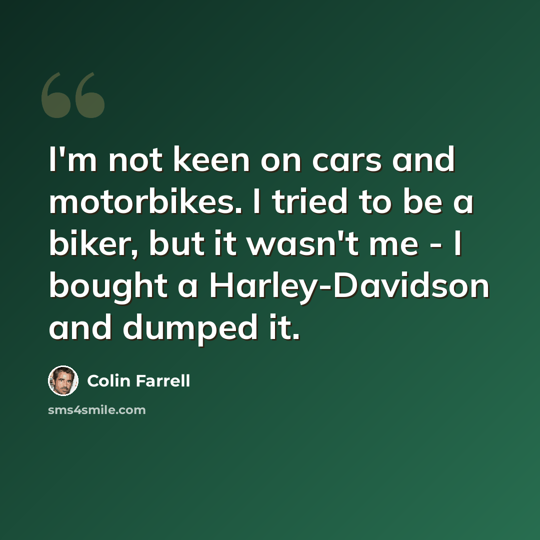 “I'm not keen on cars and motorbikes. I tried to be a biker, but it wasn't me - I bought a Harley-Davidson and dumped it.” quote by Colin Farrell