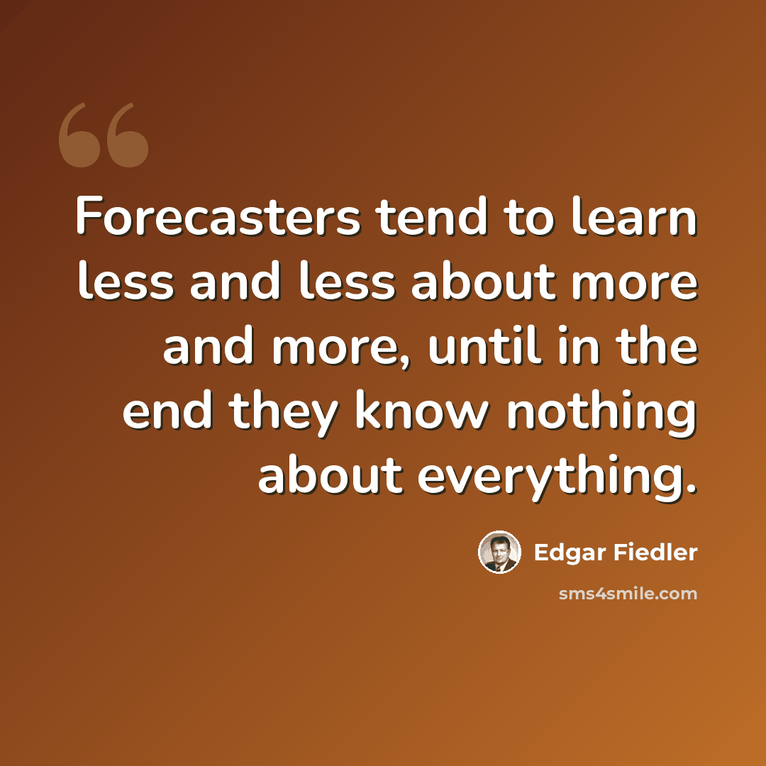 “Forecasters tend to learn less and less about more and more, until in the end they know nothing about everything.” quote by Edgar Fiedler