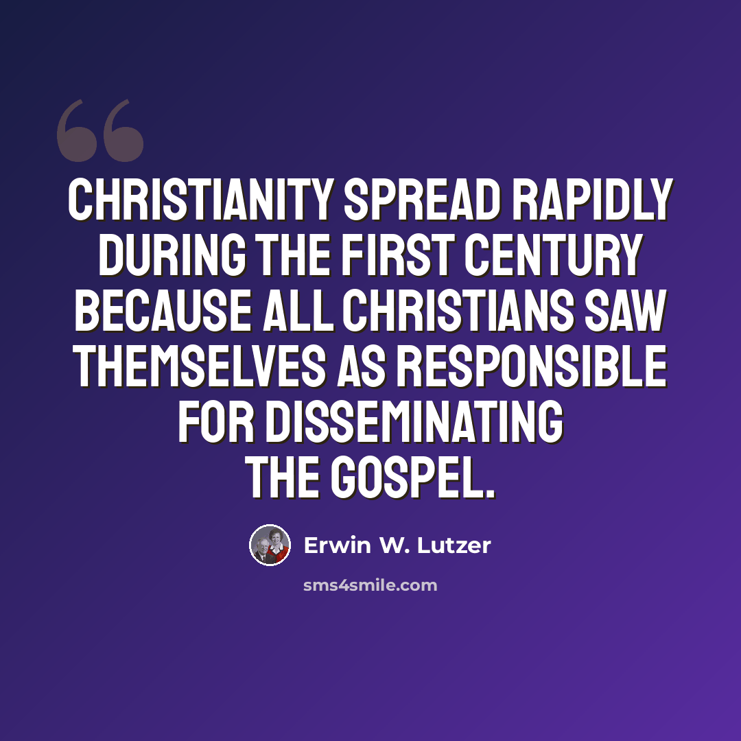 “Christianity spread rapidly during the first century because all Christians saw themselves as responsible for disseminating the gospel.” quote by Erwin W. Lutzer