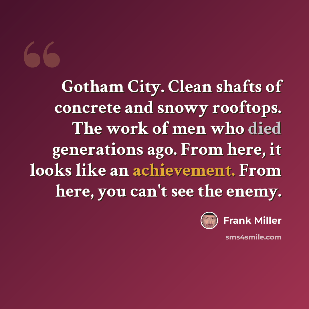 “Gotham City. Clean shafts of concrete and snowy rooftops. The work of men who died generations ago. From here, it looks like an achievement. From here, you can't see the enemy.” quote by Frank Miller