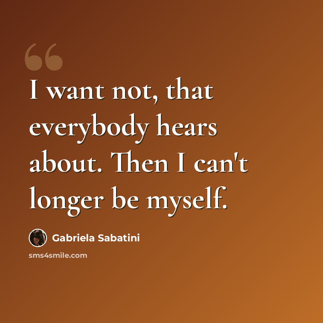 “I want not, that everybody hears about. Then I can't longer be myself.” quote by Gabriela Sabatini