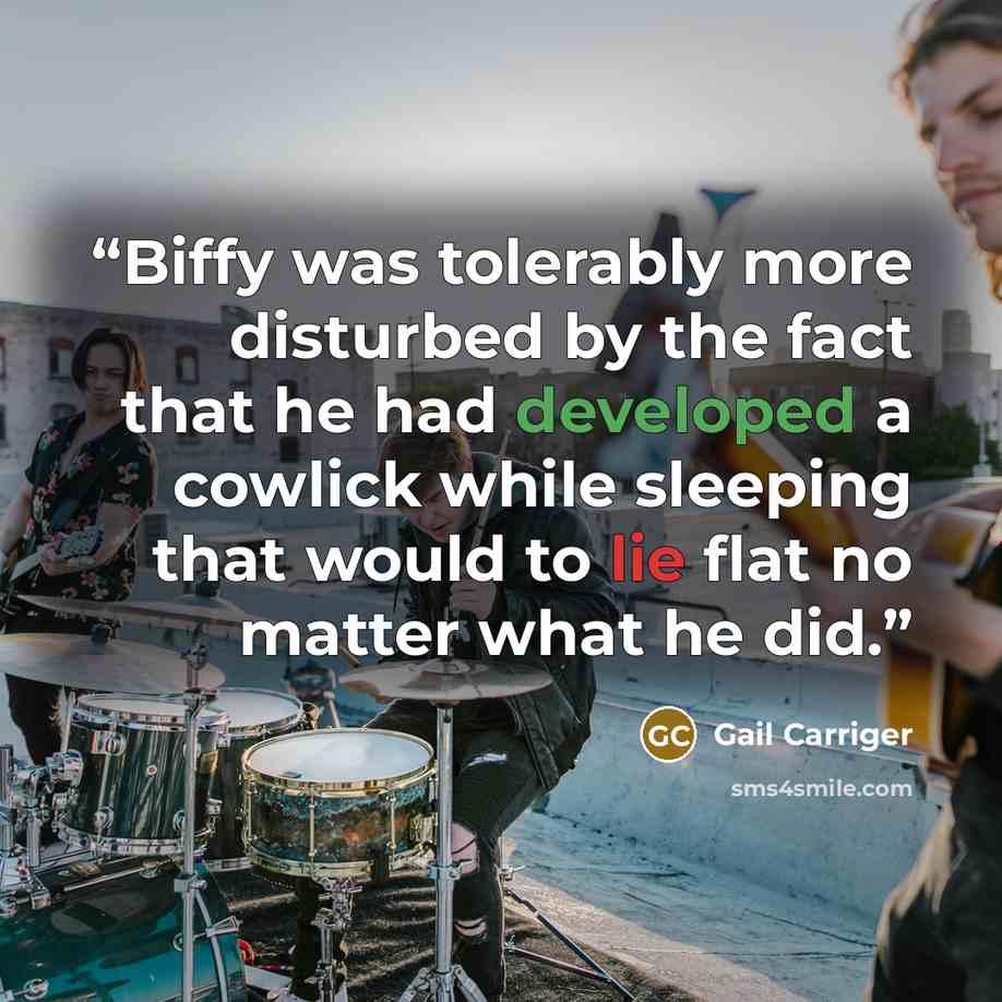 “Biffy was tolerably more disturbed by the fact that he had developed a cowlick while sleeping that would to lie flat no matter what he did.” quote by Gail Carriger