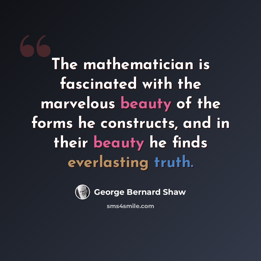 “The mathematician is fascinated with the marvelous beauty of the forms he constructs, and in their beauty he finds everlasting truth.” quote by George Bernard Shaw