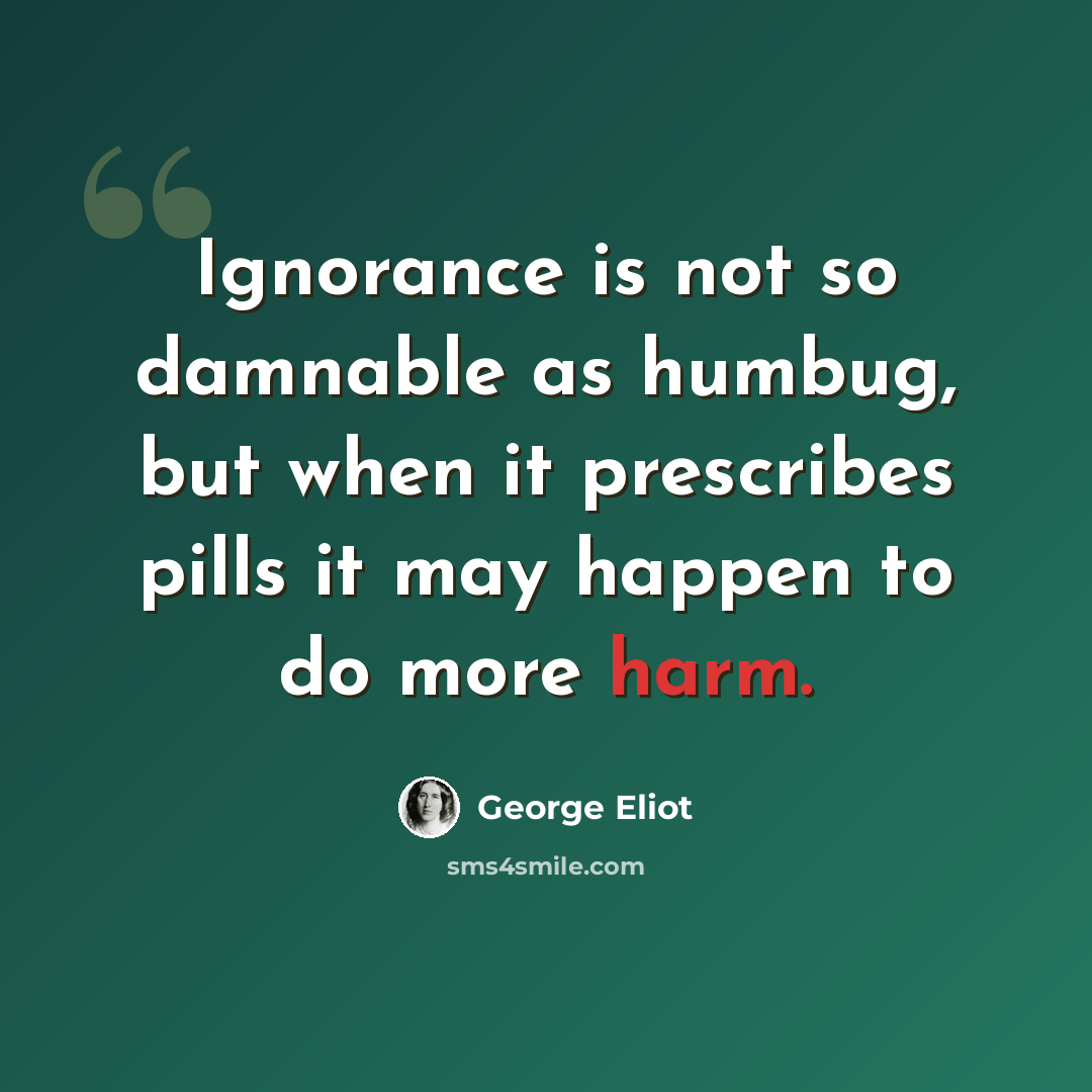 “Ignorance is not so damnable as humbug, but when it prescribes pills it may happen to do more harm.” quote by George Eliot