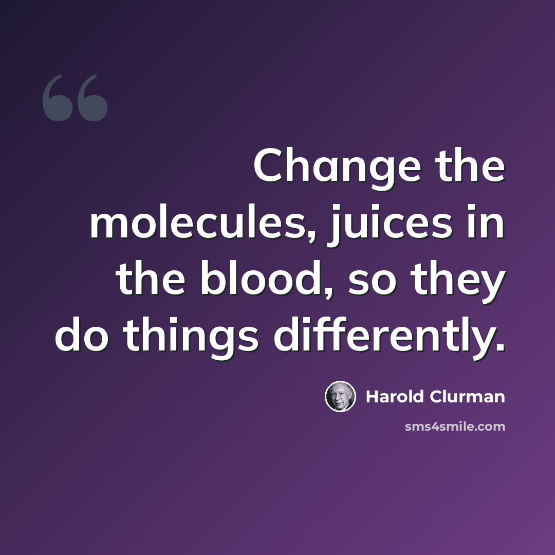 “Change the molecules, juices in the blood, so they do things differently.” quote by Harold Clurman