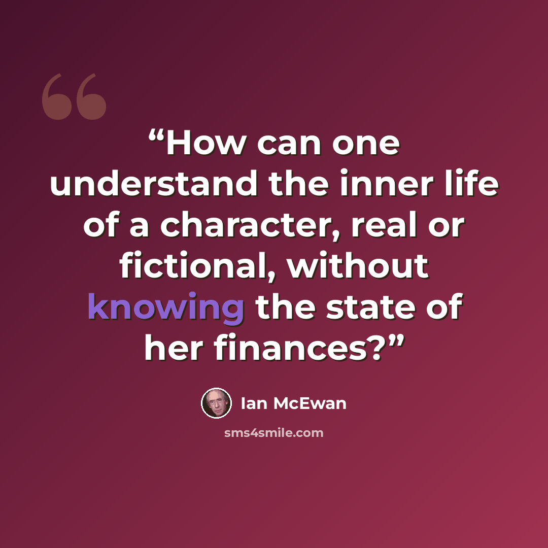 “How can one understand the inner life of a character, real or fictional, without knowing the state of her finances?” quote by Ian McEwan