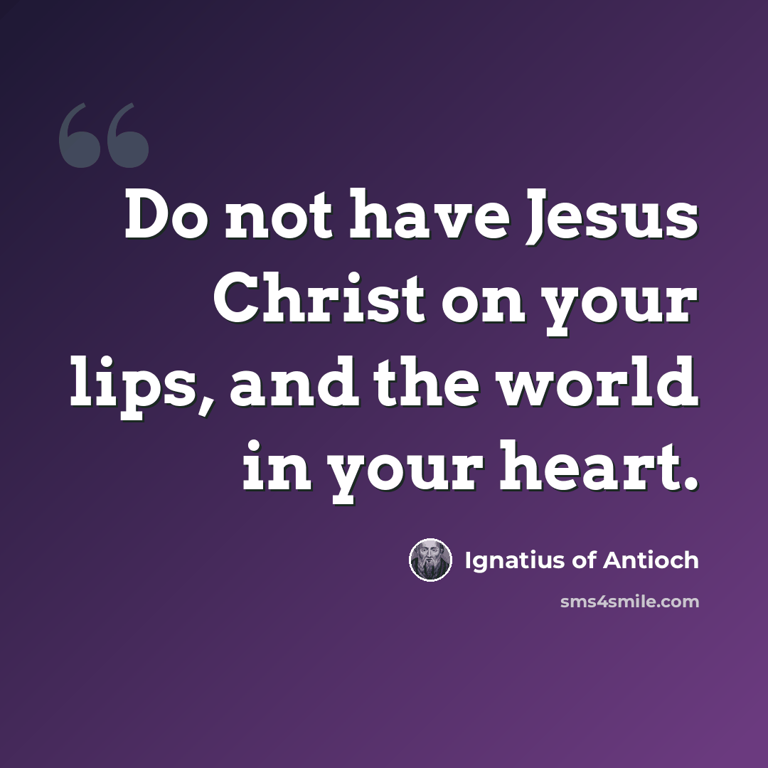 “Do not have Jesus Christ on your lips, and the world in your heart.” quote by Ignatius of Antioch