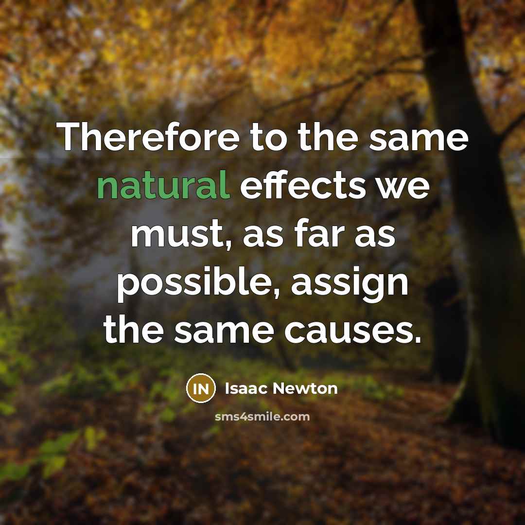 “Therefore to the same natural effects we must, as far as possible, assign the same causes.” quote by Isaac Newton