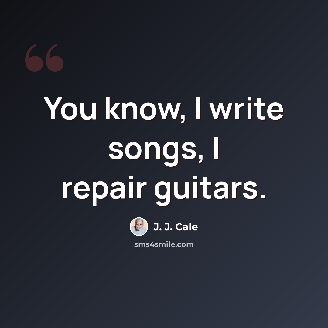 “You know, I write songs, I repair guitars.” quote by J. J. Cale