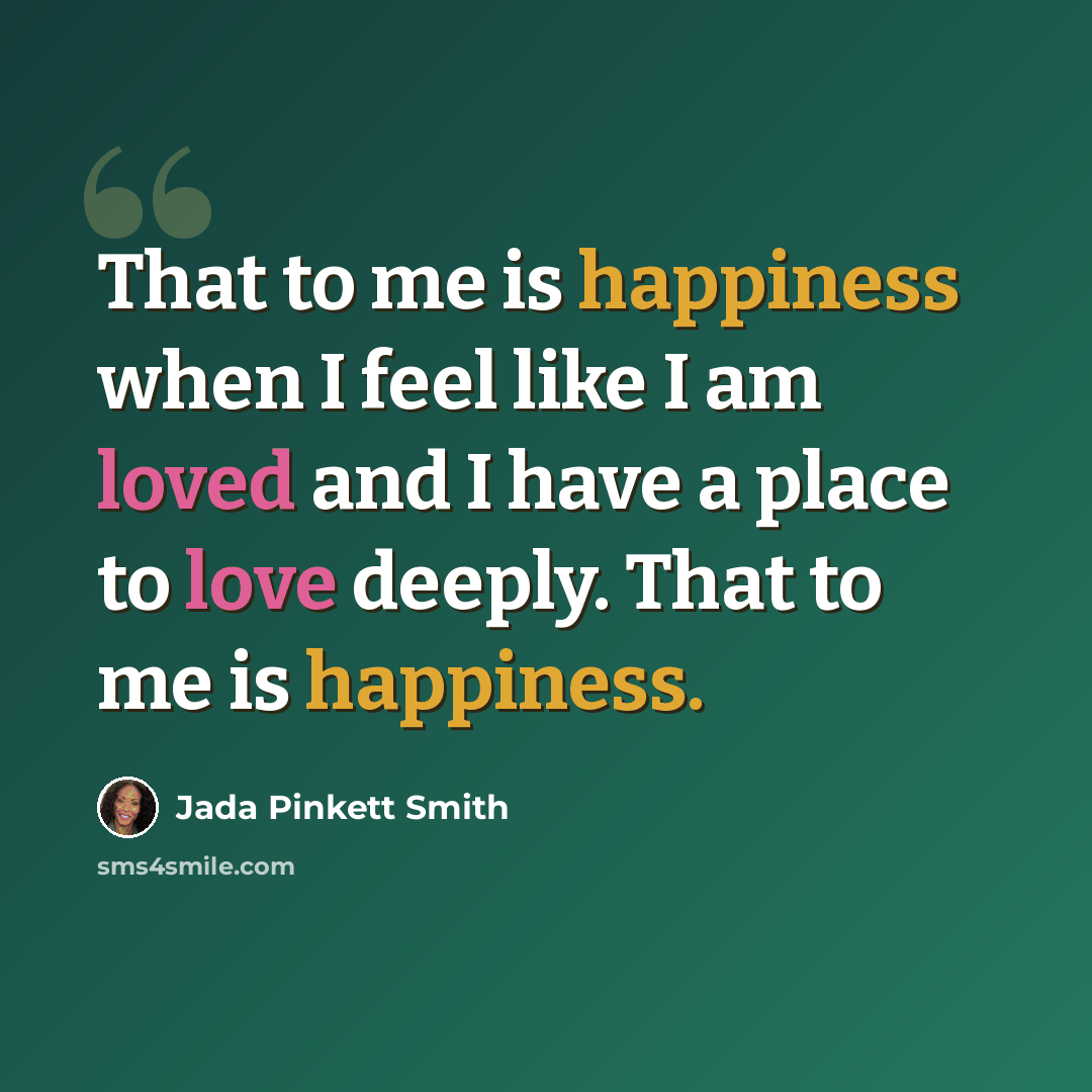 “That to me is happiness when I feel like I am loved and I have a place to love deeply. That to me is happiness.” quote by Jada Pinkett Smith