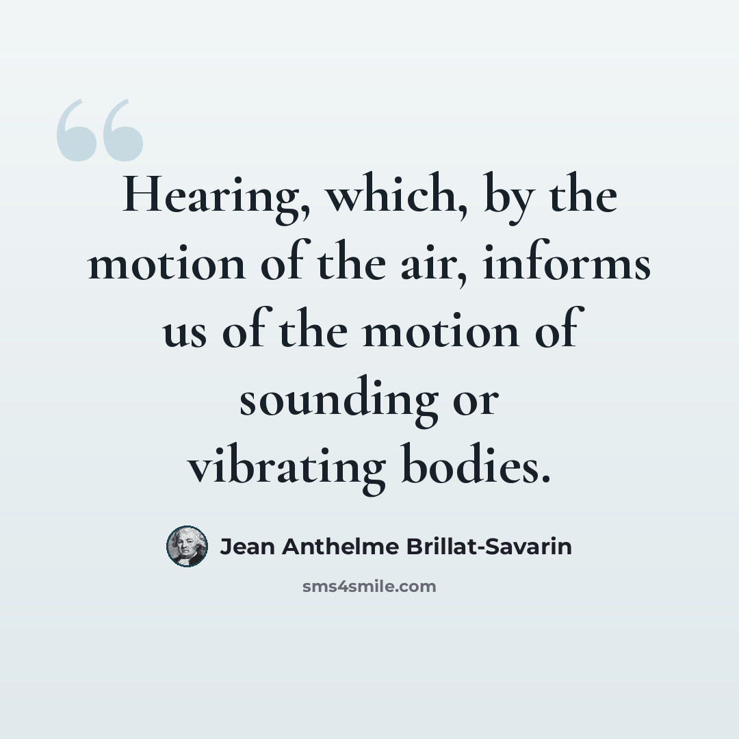 “Hearing, which, by the motion of the air, informs us of the motion of sounding or vibrating bodies.” quote by Jean Anthelme Brillat-Savarin