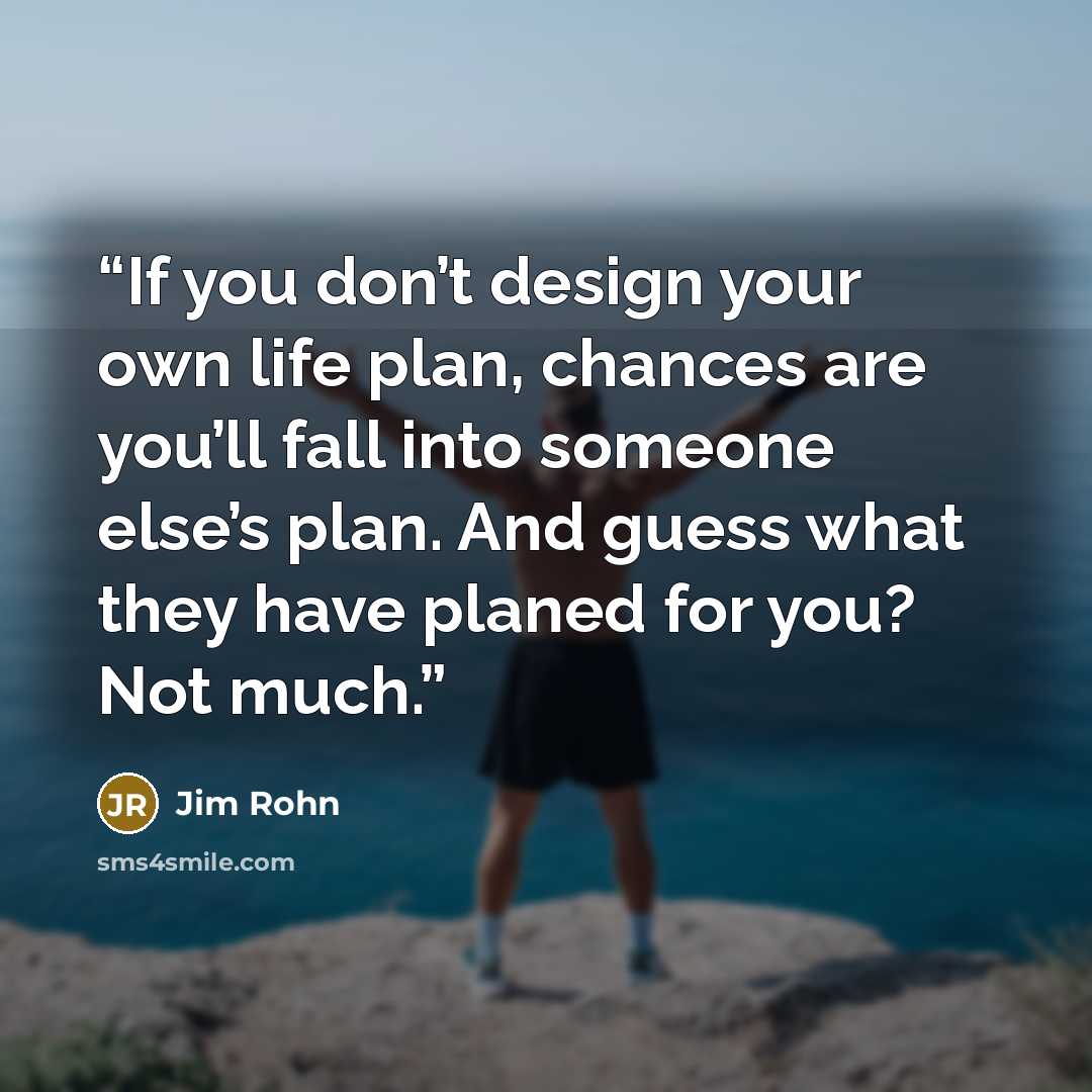 “If you don’t design your own life plan, chances are you’ll fall into someone else’s plan. And guess what they have planed for you? Not much.” quote by Jim Rohn