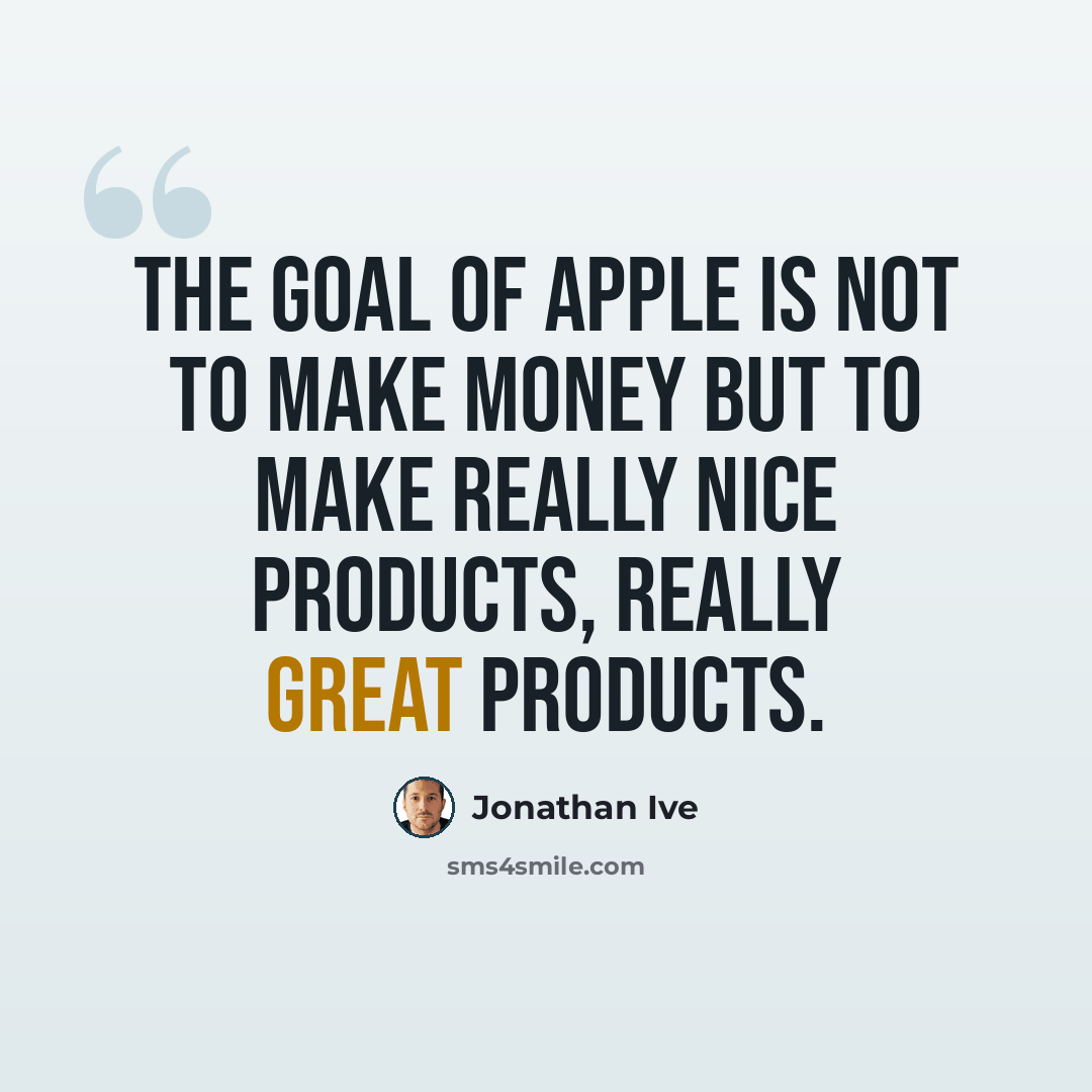 “The goal of Apple is not to make money but to make really nice products, really great products.” quote by Jonathan Ive