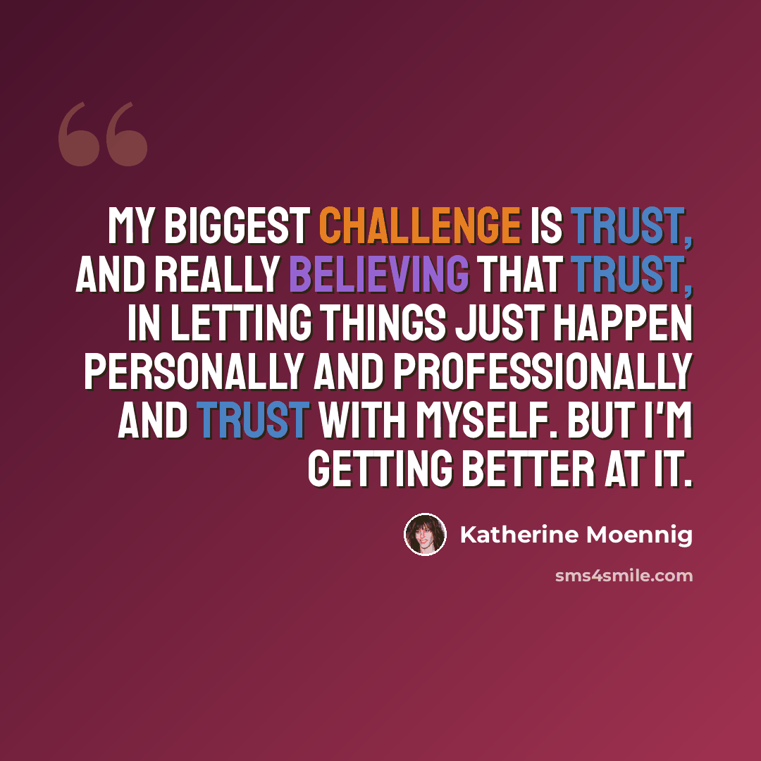 “My biggest challenge is trust, and really believing that trust, in letting things just happen personally and professionally and trust with myself. But I'm getting better at it.” quote by Katherine Moennig