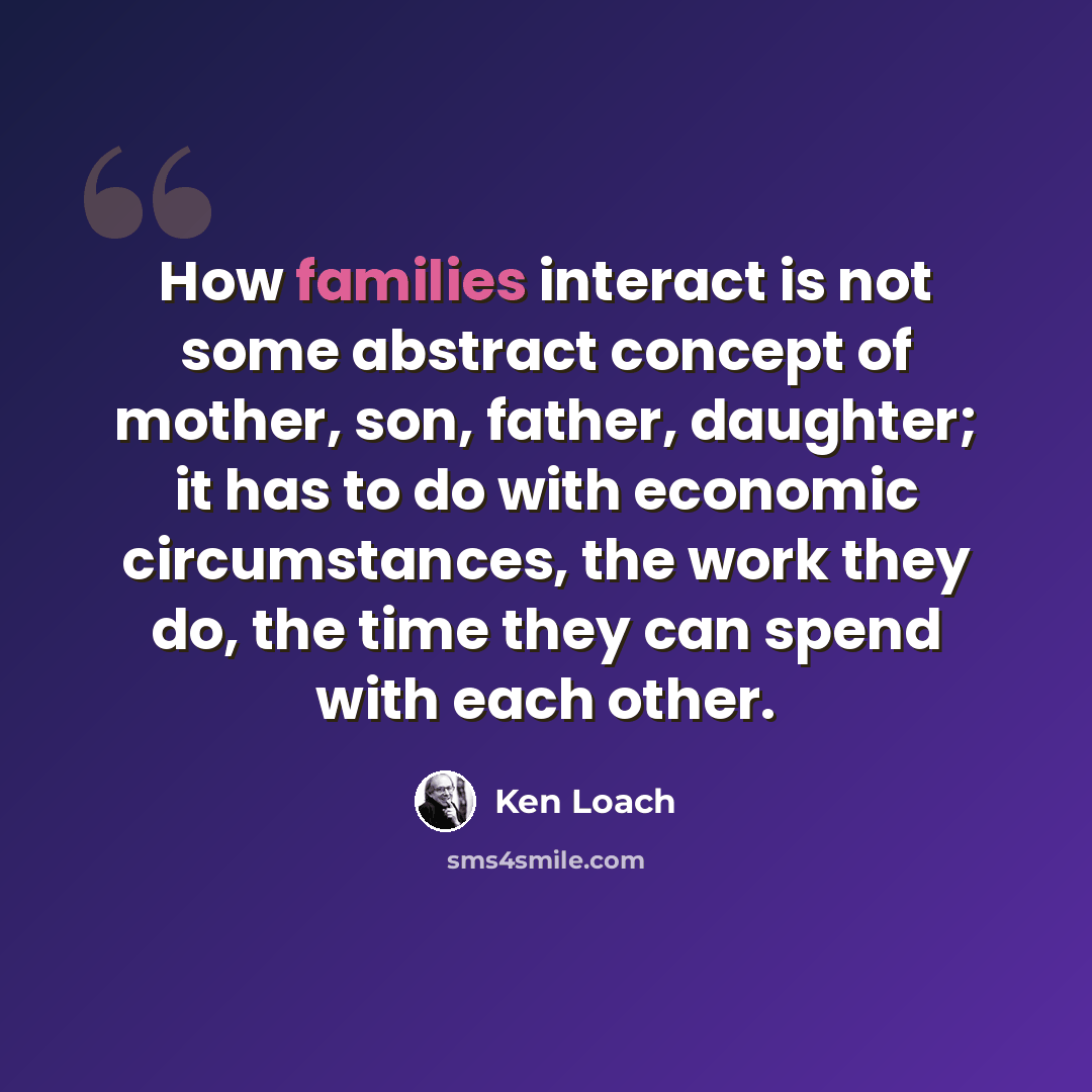 “How families interact is not some abstract concept of mother, son, father, daughter; it has to do with economic circumstances, the work they do, the time they can spend with each other.” quote by Ken Loach