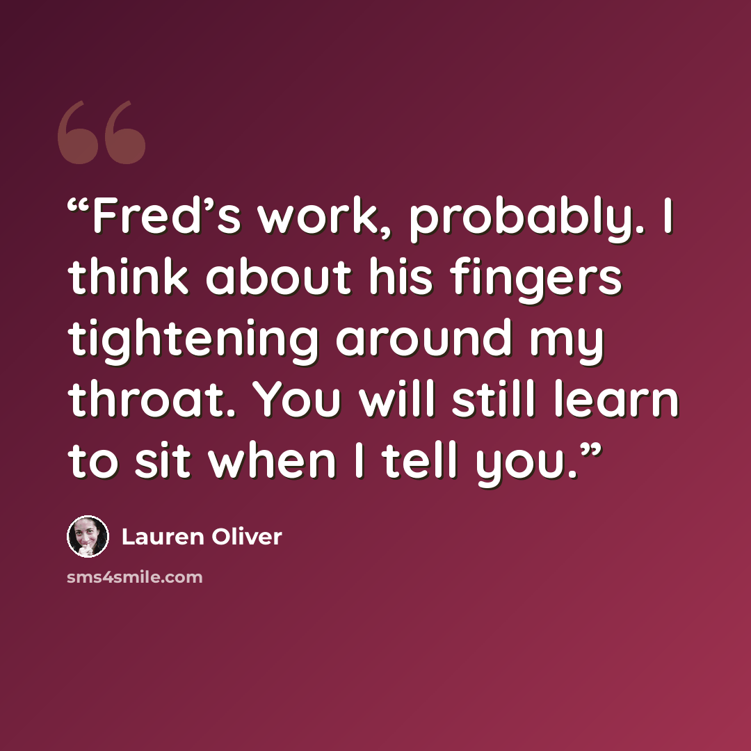 “Fred’s work, probably. I think about his fingers tightening around my throat. You will still learn to sit when I tell you.” quote by Lauren Oliver