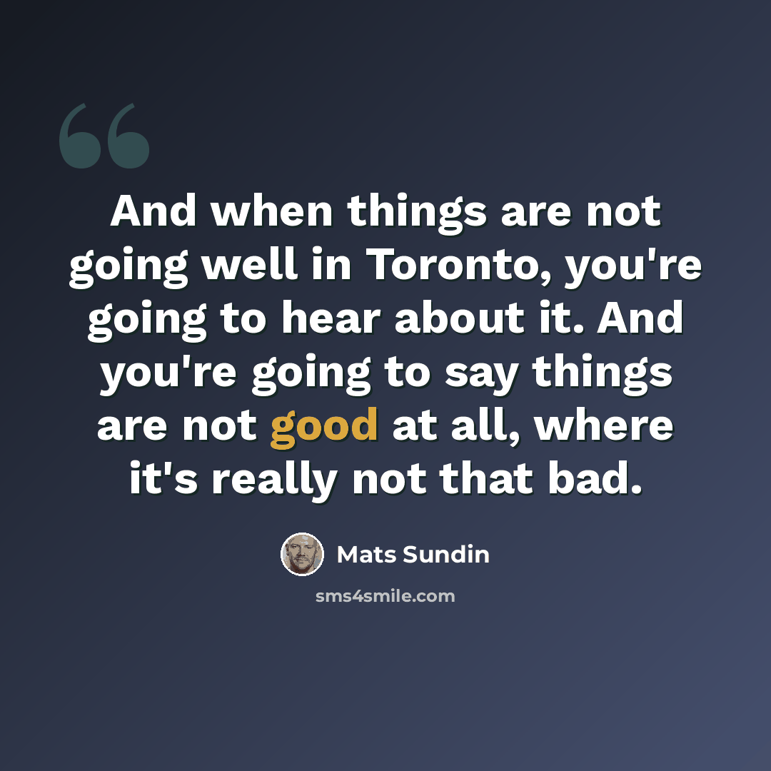 “And when things are not going well in Toronto, you're going to hear about it. And you're going to say things are not good at all, where it's really not that bad.” quote by Mats Sundin