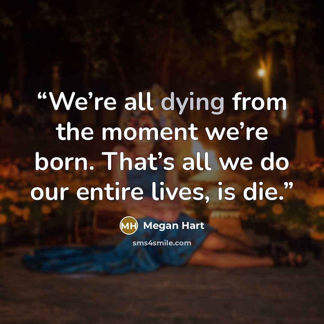 “We’re all dying from the moment we’re born. That’s all we do our entire lives, is die.” quote by Megan Hart