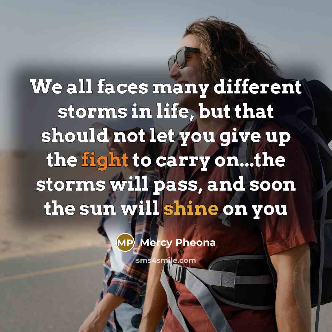 “We all faces many different storms in life, but that should not let you give up the fight to carry on...the storms will pass, and soon the sun will shine on you” quote by Mercy Pheona