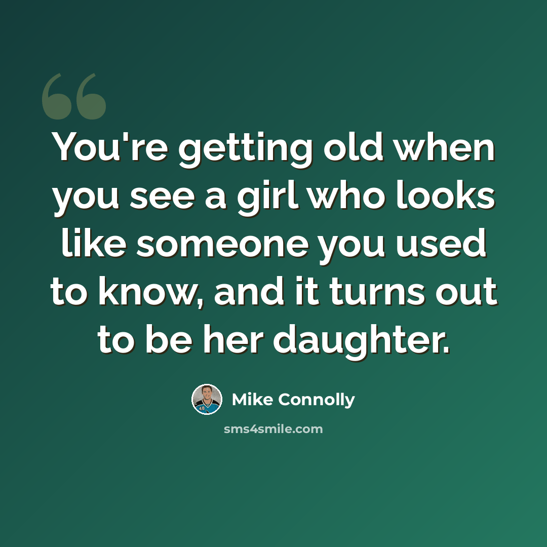 “You're getting old when you see a girl who looks like someone you used to know, and it turns out to be her daughter.” quote by Mike Connolly