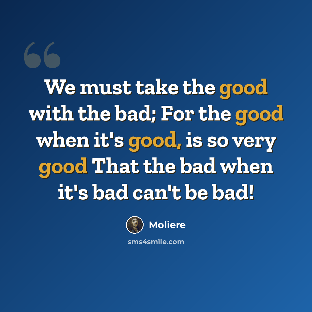 “We must take the good with the bad; For the good when it's good, is so very good That the bad when it's bad can't be bad!” quote by Moliere
