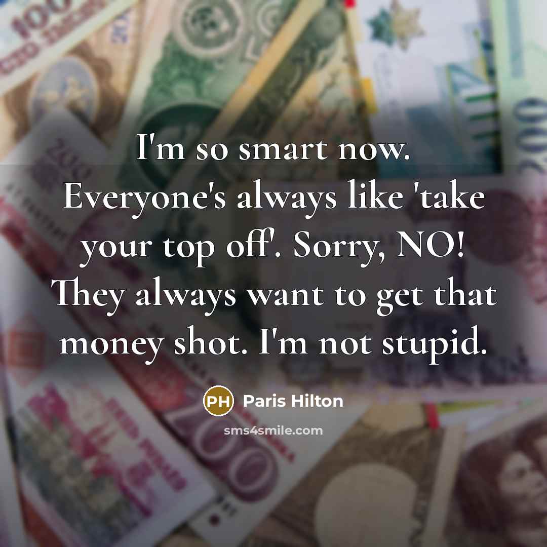 “I'm so smart now. Everyone's always like 'take your top off'. Sorry, NO! They always want to get that money shot. I'm not stupid.” quote by Paris Hilton