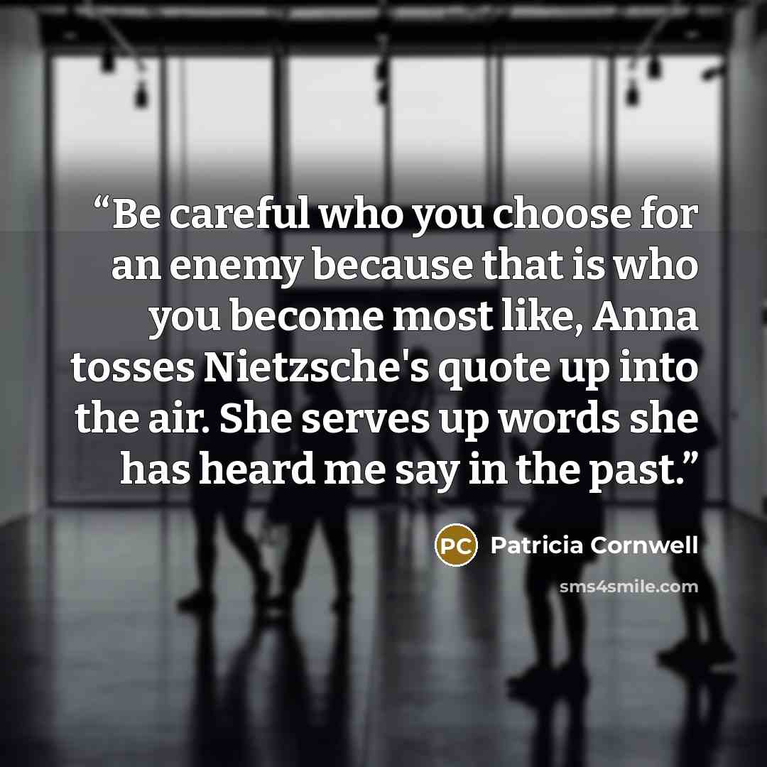 “Be careful who you choose for an enemy because that is who you become most like, Anna tosses Nietzsche's quote up into the air. She serves up words she has heard me say in the past.” quote by Patricia Cornwell