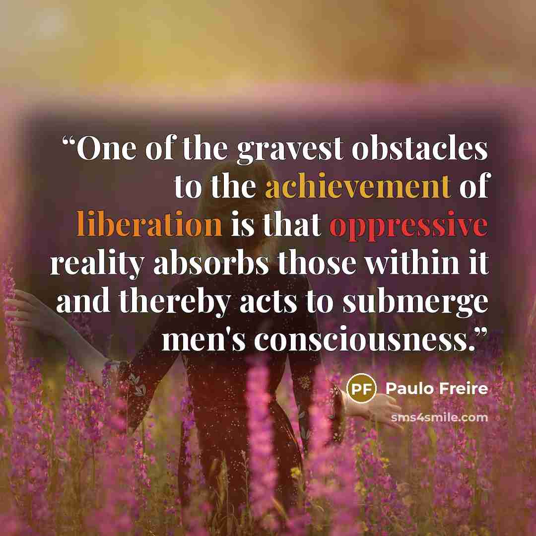 “One of the gravest obstacles to the achievement of liberation is that oppressive reality absorbs those within it and thereby acts to submerge men's consciousness.” quote by Paulo Freire