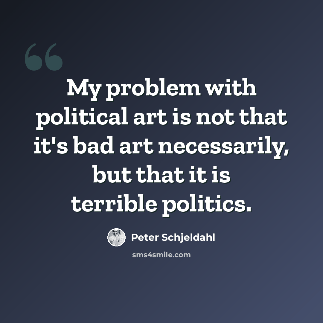 “My problem with political art is not that it's bad art necessarily, but that it is terrible politics.” quote by Peter Schjeldahl