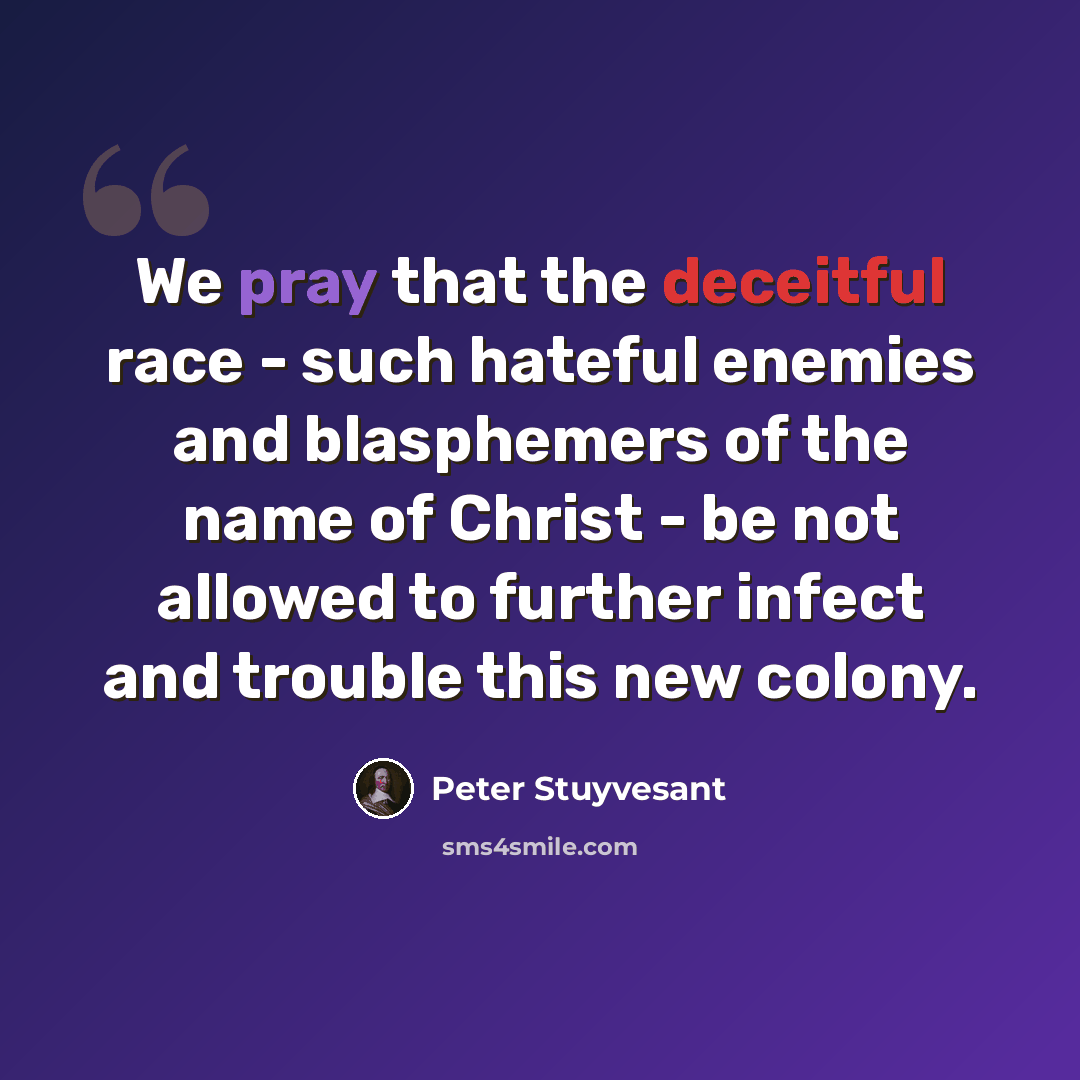 “We pray that the deceitful race - such hateful enemies and blasphemers of the name of Christ - be not allowed to further infect and trouble this new colony.” quote by Peter Stuyvesant