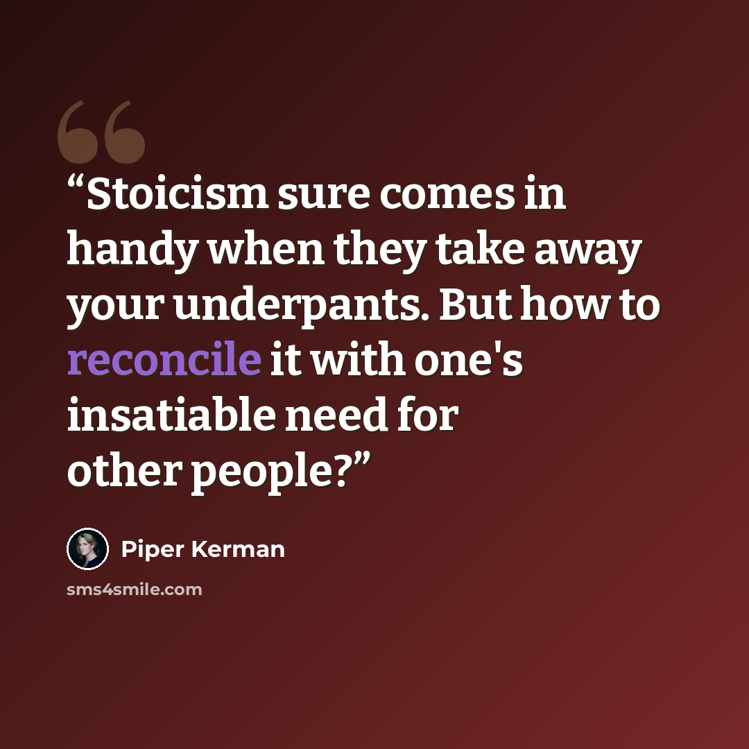 “Stoicism sure comes in handy when they take away your underpants. But how to reconcile it with one's insatiable need for other people?” quote by Piper Kerman