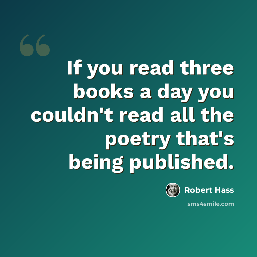 “If you read three books a day you couldn't read all the poetry that's being published.” quote by Robert Hass
