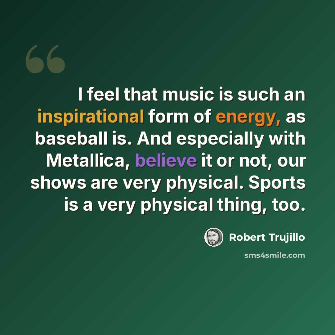“I feel that music is such an inspirational form of energy, as baseball is. And especially with Metallica, believe it or not, our shows are very physical. Sports is a very physical thing, too.” quote by Robert Trujillo