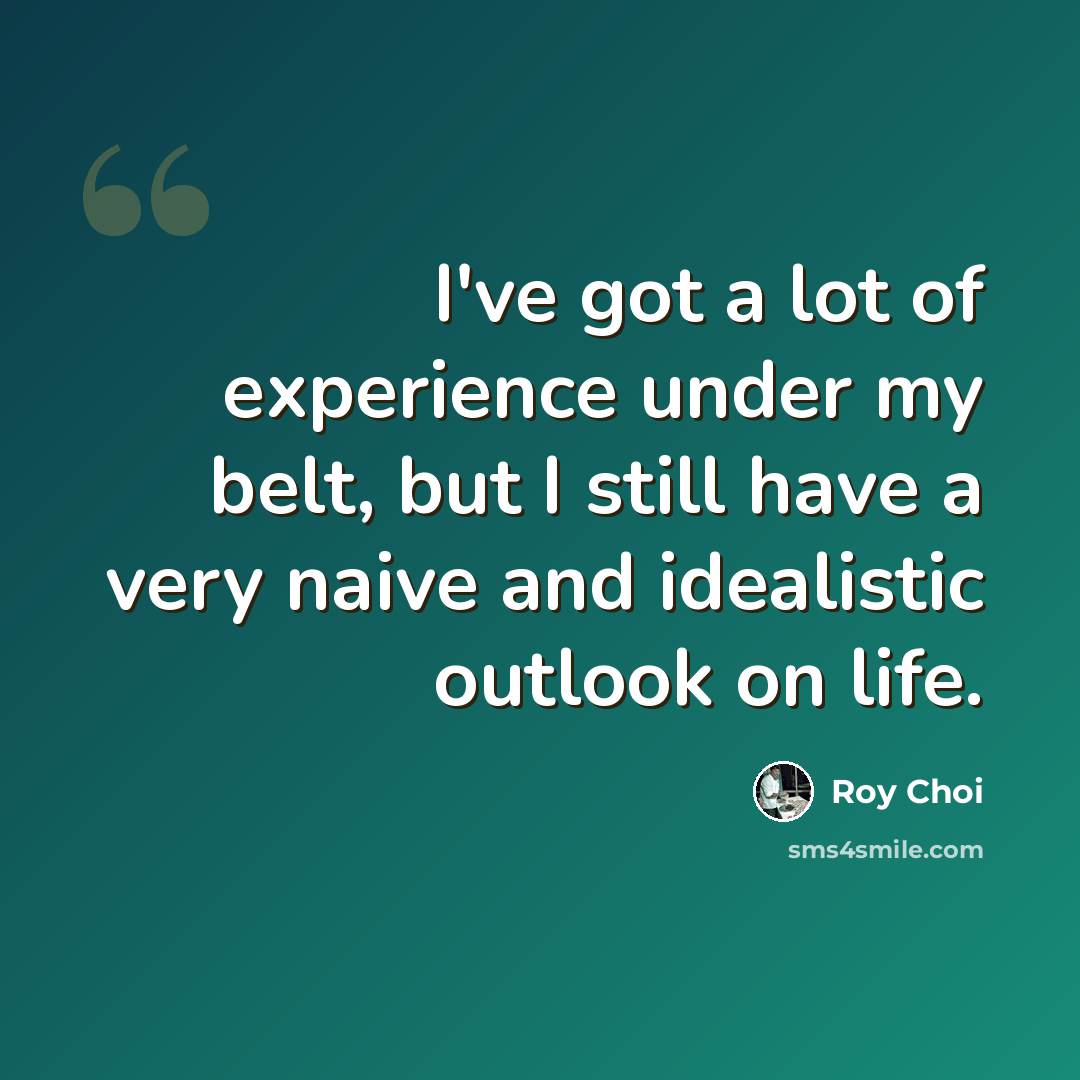 “I've got a lot of experience under my belt, but I still have a very naive and idealistic outlook on life.” quote by Roy Choi