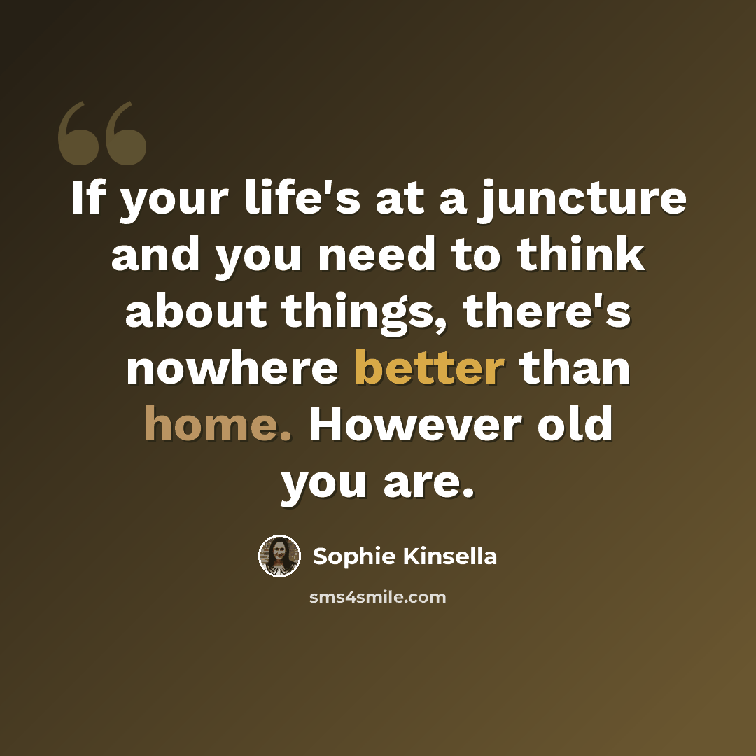 “If your life's at a juncture and you need to think about things, there's nowhere better than home. However old you are.” quote by Sophie Kinsella