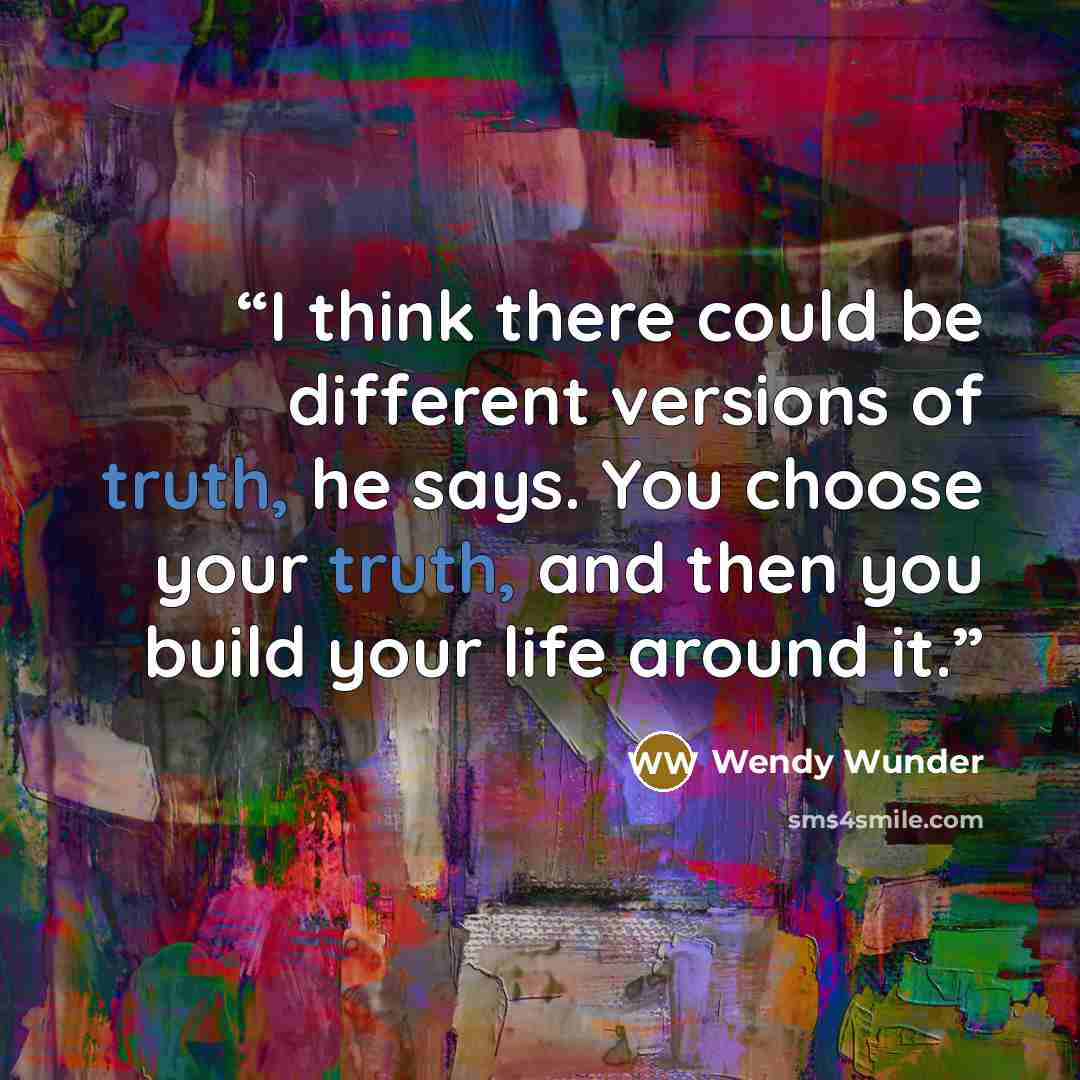“I think there could be different versions of truth, he says. You choose your truth, and then you build your life around it.” quote by Wendy Wunder