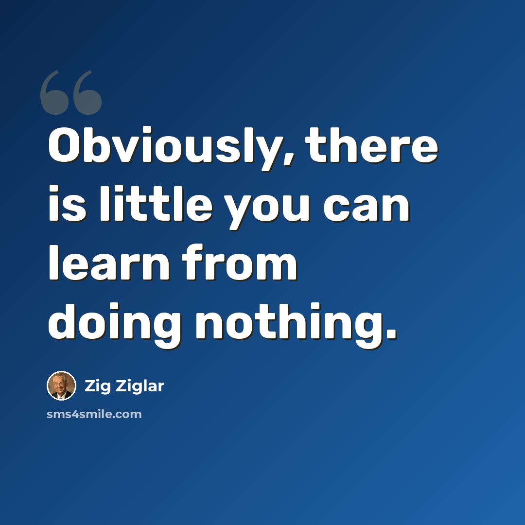 “Obviously, there is little you can learn from doing nothing.” quote by Zig Ziglar