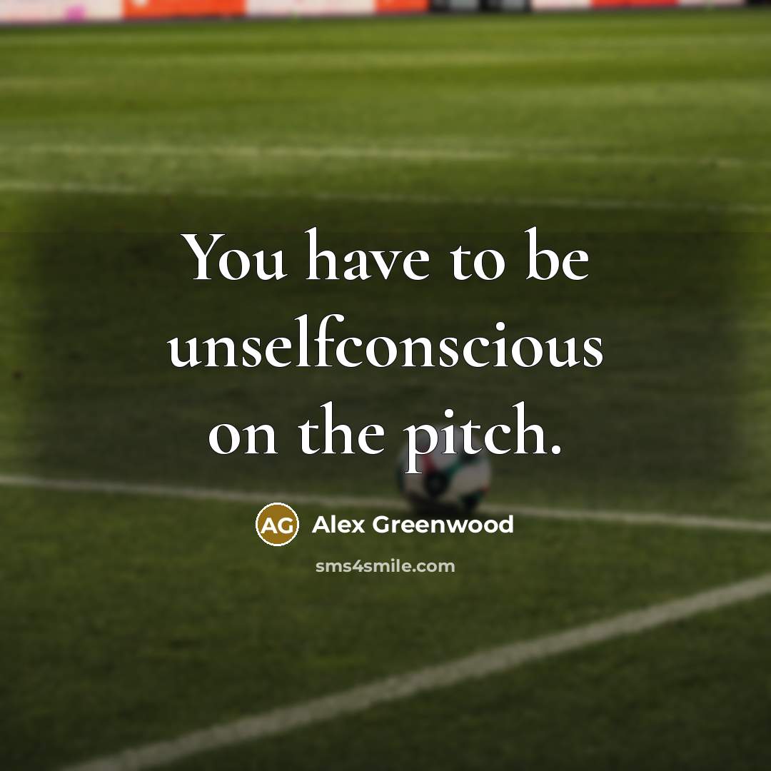 “You have to be unselfconscious on the pitch.” quote by Alex Greenwood