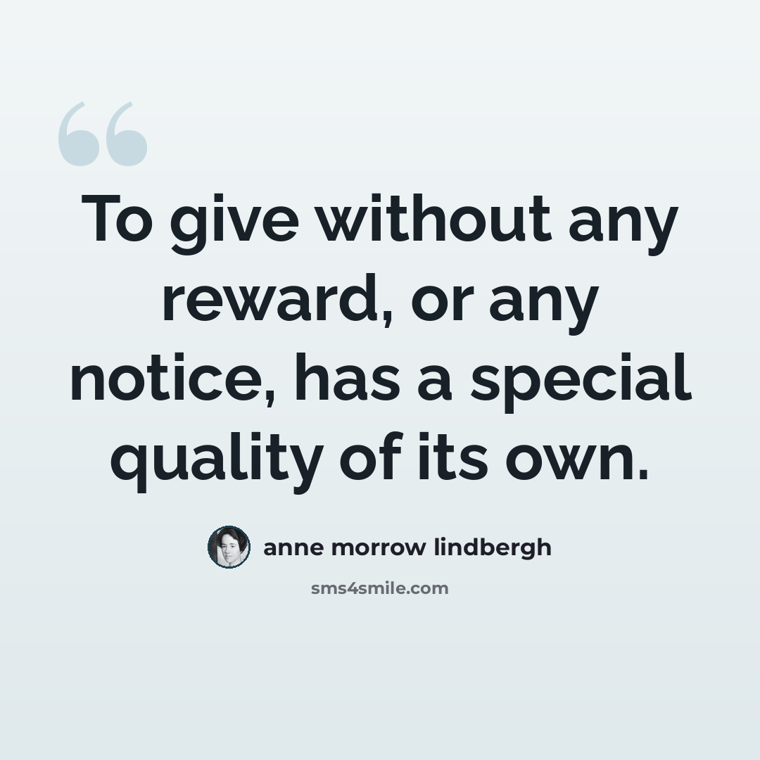 “To give without any reward, or any notice, has a special quality of its own.” quote by Anne Morrow Lindbergh