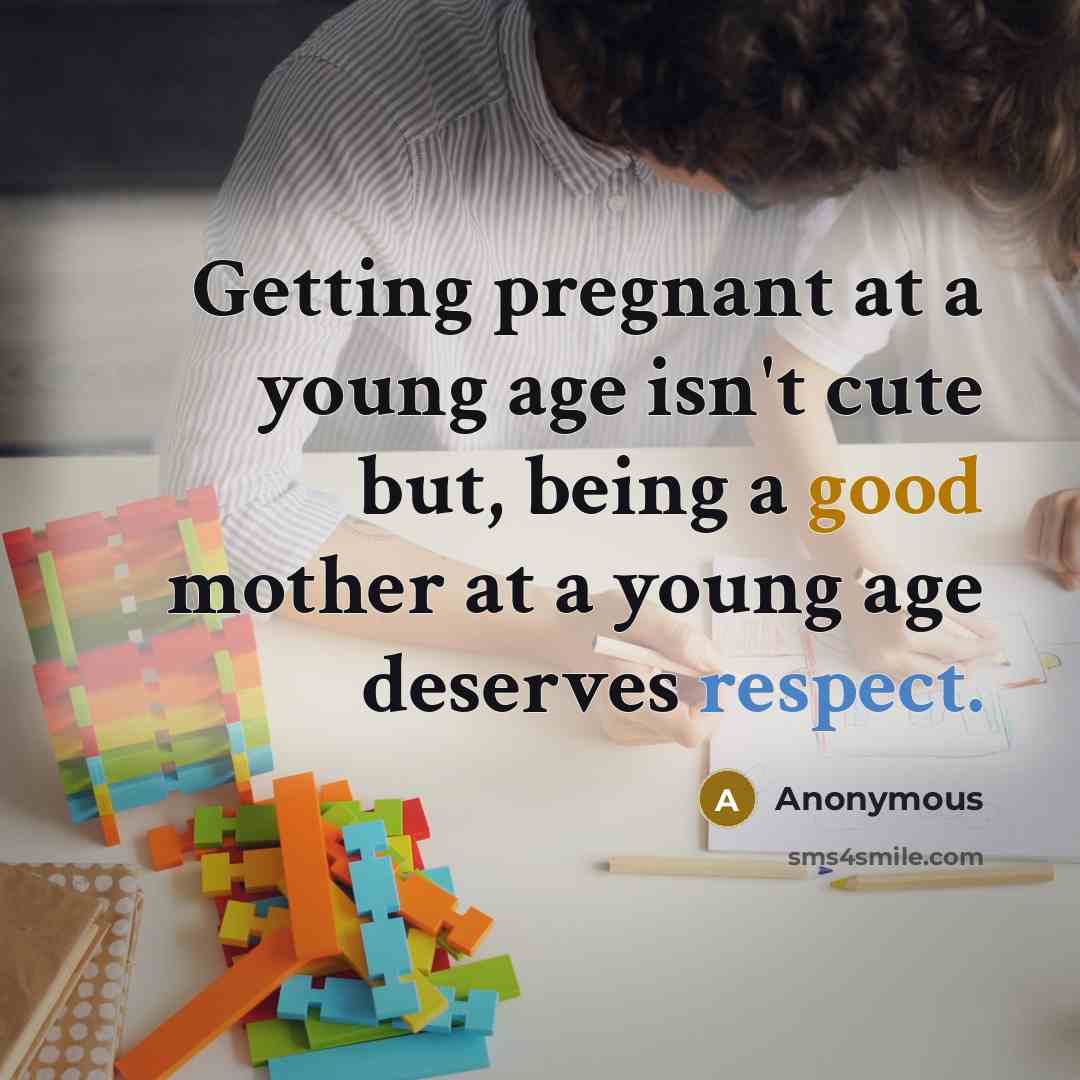“Getting pregnant at a young age isn't cute but, being a good mother at a young age deserves respect.” quote by Anonymous