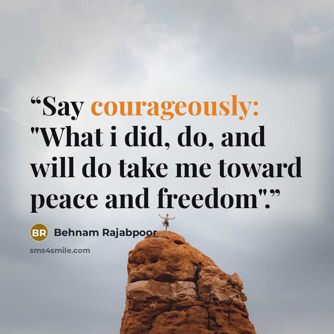 “Say courageously: "What i did, do, and will do take me toward peace and freedom".” quote by Behnam Rajabpoor