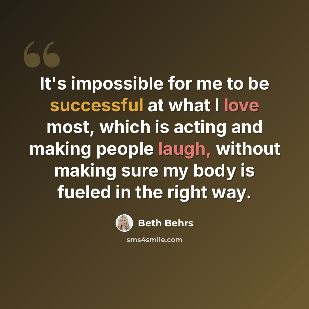 “It's impossible for me to be successful at what I love most, which is acting and making people laugh, without making sure my body is fueled in the right way.” quote by Beth Behrs