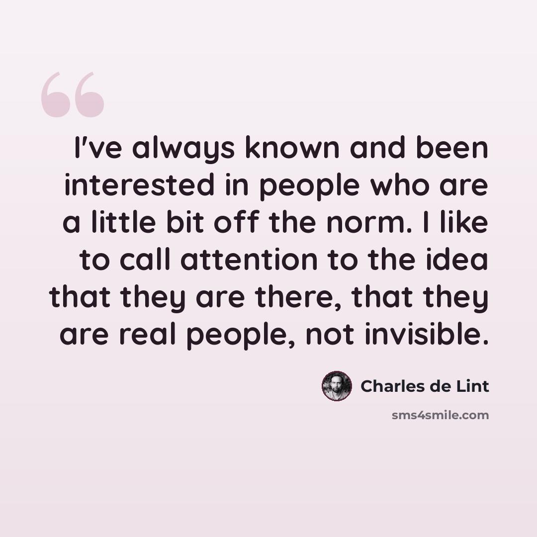 “I've always known and been interested in people who are a little bit off the norm. I like to call attention to the idea that they are there, that they are real people, not invisible.” quote by Charles de Lint
