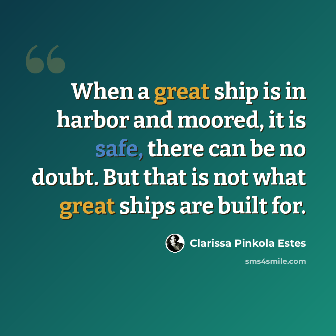 “When a great ship is in harbor and moored, it is safe, there can be no doubt. But that is not what great ships are built for.” quote by Clarissa Pinkola Estes