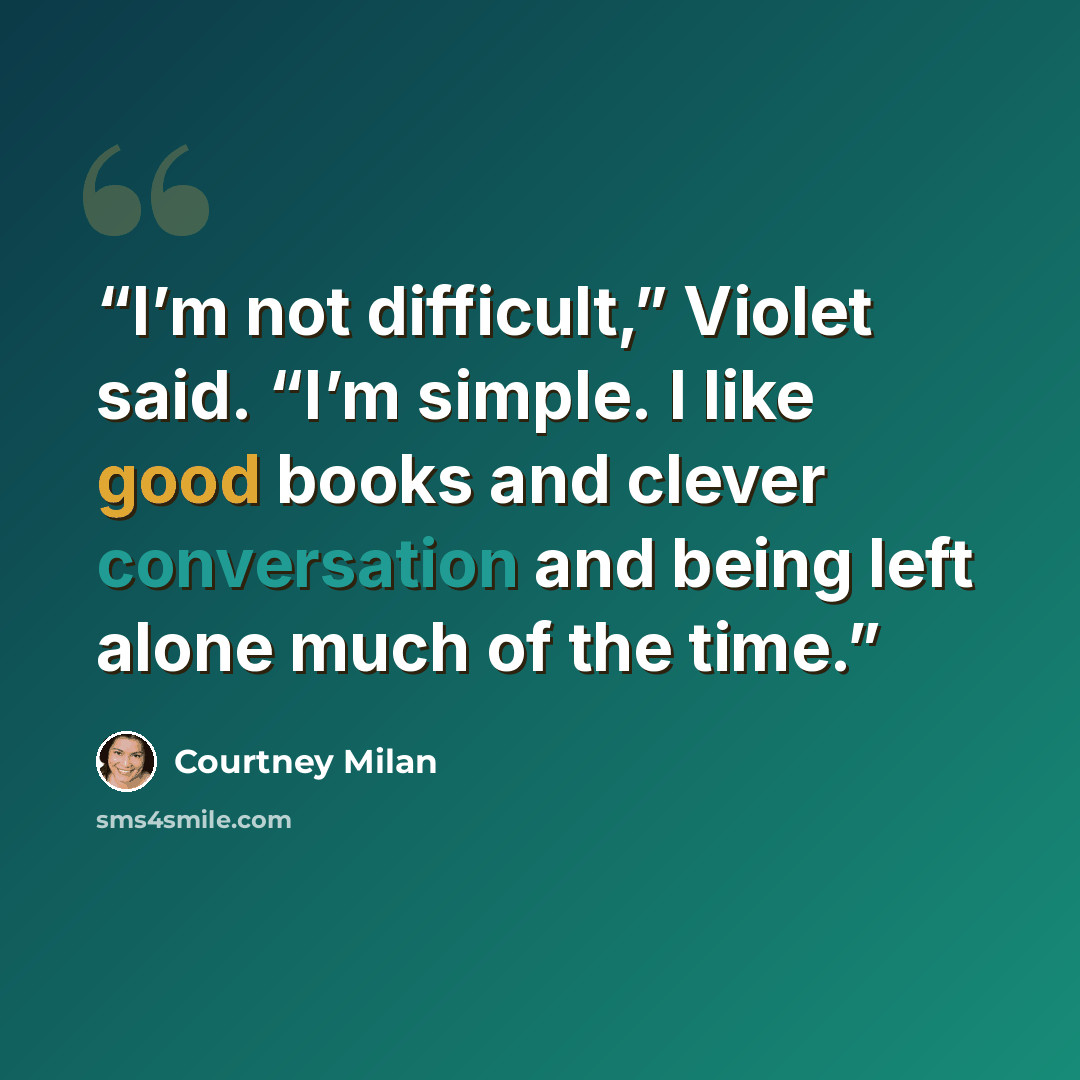“I’m not difficult,” Violet said. “I’m simple. I like good books and clever conversation and being left alone much of the time.” quote by Courtney Milan