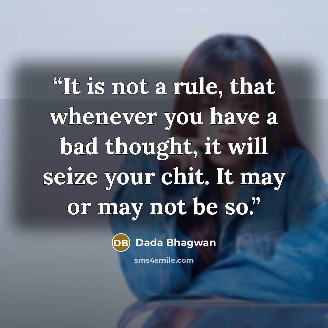 “It is not a rule, that whenever you have a bad thought, it will seize your chit. It may or may not be so.” quote by Dada Bhagwan