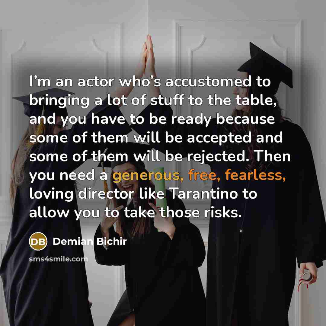 “I’m an actor who’s accustomed to bringing a lot of stuff to the table, and you have to be ready because some of them will be accepted and some of them will be rejected. Then you need a generous, free, fearless, loving director like Tarantino to allow you to take those risks.” quote by Demian Bichir