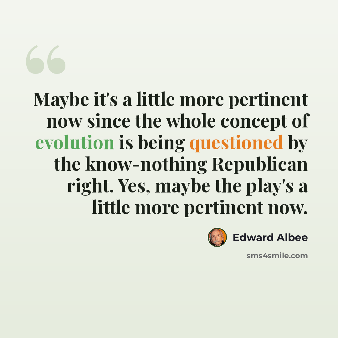 “Maybe it's a little more pertinent now since the whole concept of evolution is being questioned by the know-nothing Republican right. Yes, maybe the play's a little more pertinent now.” quote by Edward Albee