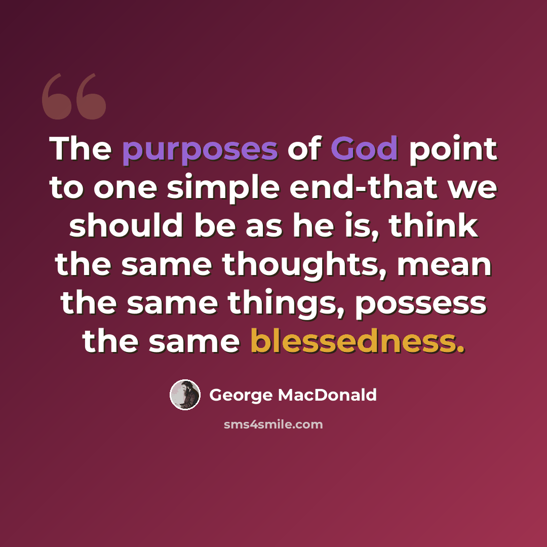 “The purposes of God point to one simple end-that we should be as he is, think the same thoughts, mean the same things, possess the same blessedness.” quote by George MacDonald